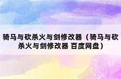 骑马与砍杀火与剑修改器（骑马与砍杀火与剑修改器 百度网盘）